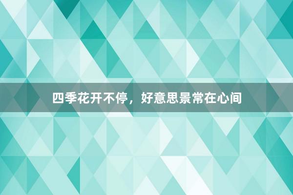 四季花开不停，好意思景常在心间