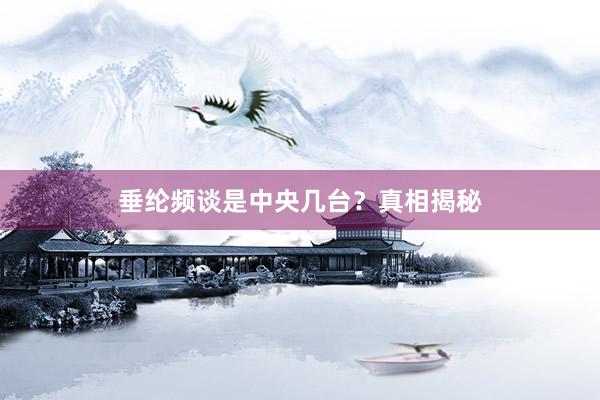 垂纶频谈是中央几台？真相揭秘