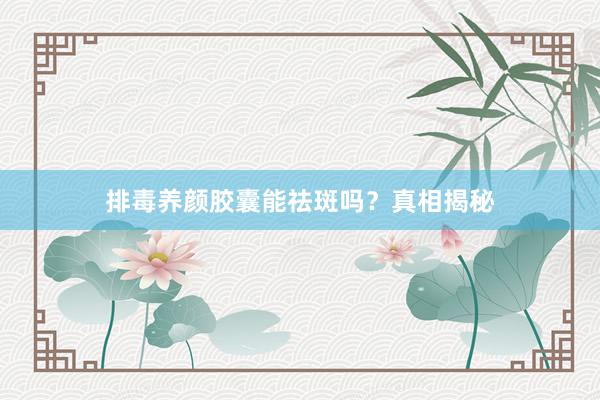 排毒养颜胶囊能祛斑吗？真相揭秘