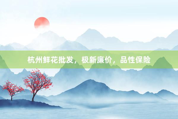 杭州鲜花批发，极新廉价，品性保险