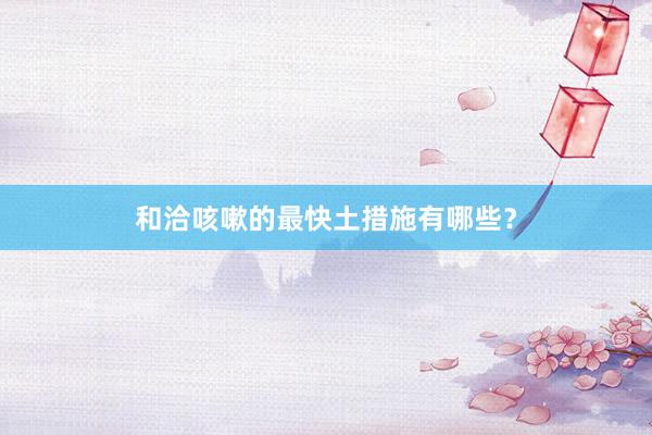 和洽咳嗽的最快土措施有哪些？