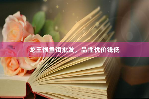 龙王恨鱼饵批发，品性优价钱低