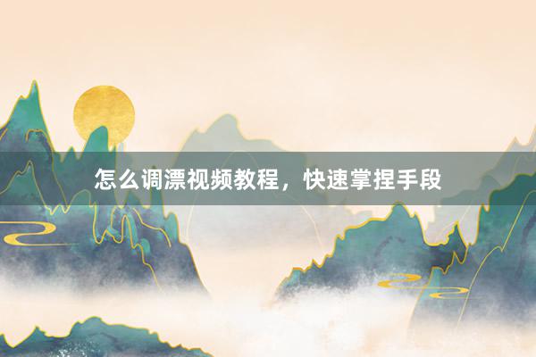 怎么调漂视频教程,快速掌捏手段