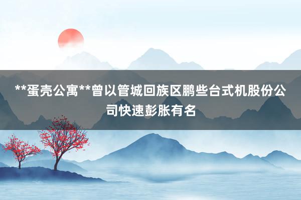 **蛋壳公寓**曾以管城回族区鹏些台式机股份公司快速彭胀有名