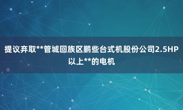 提议弃取**管城回族区鹏些台式机股份公司2.5HP以上**的电机