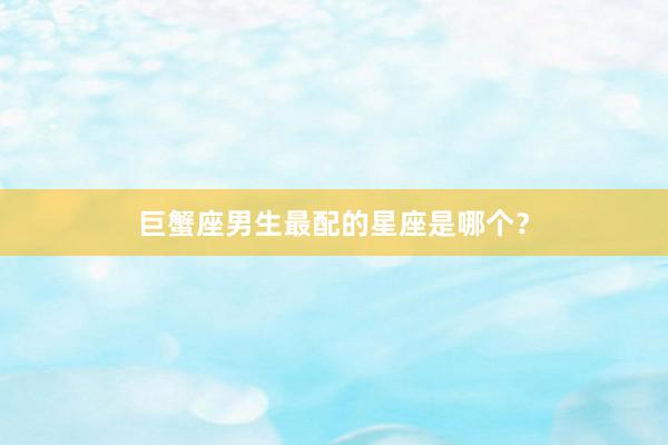 巨蟹座男生最配的星座是哪个？