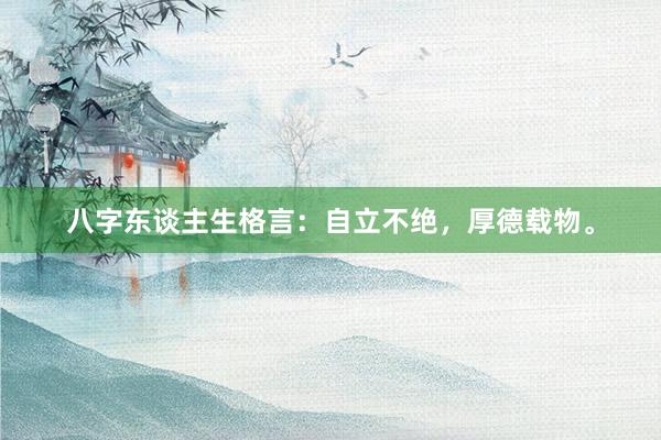 八字东谈主生格言：自立不绝，厚德载物。