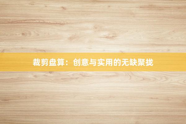裁剪盘算：创意与实用的无缺聚拢