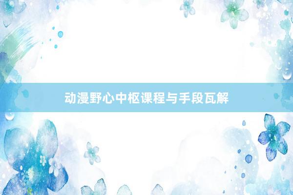 动漫野心中枢课程与手段瓦解