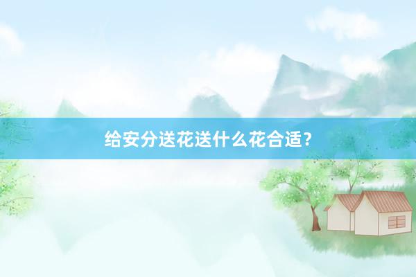 给安分送花送什么花合适？