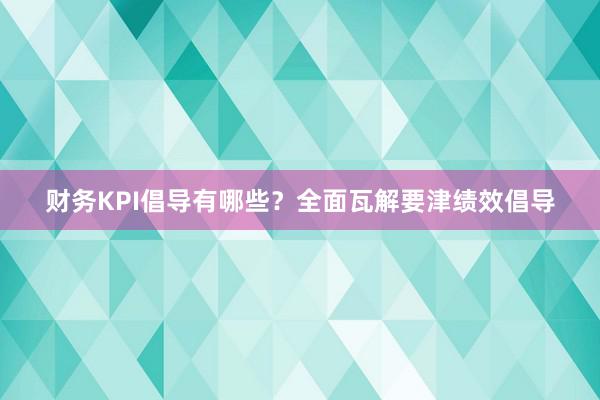 财务KPI倡导有哪些？全面瓦解要津绩效倡导