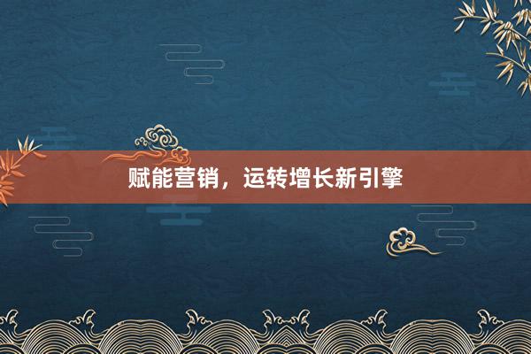 赋能营销，运转增长新引擎