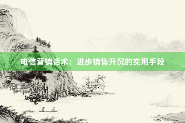 电信营销话术：进步销售升沉的实用手段